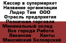 Кассир в супермаркет › Название организации ­ Лидер Тим, ООО › Отрасль предприятия ­ Розничная торговля › Минимальный оклад ­ 1 - Все города Работа » Вакансии   . Ханты-Мансийский,Белоярский г.